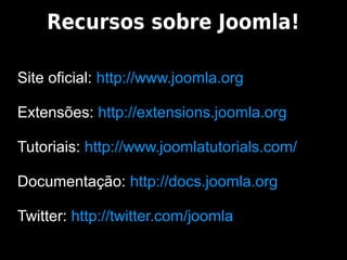Recursos sobre Joomla!

Site oficial: http://www.joomla.org

Extensões: http://extensions.joomla.org

Tutoriais: http://www.joomlatutorials.com/

Documentação: http://docs.joomla.org

Twitter: http://twitter.com/joomla
 