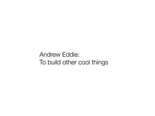 Andrew Eddie:
To build other cool things
 