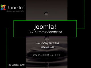Joomla!
PLT Summit Feedback
JoomlaDay UK 2010
Ipswich, UK
30 October 2010
 