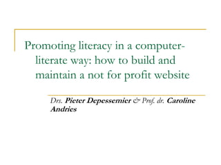 Promoting literacy in a computer-
  literate way: how to build and
  maintain a not for profit website

     Drs. Pieter Depessemier & Prof. dr. Caroline
     Andries
 