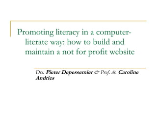 Promoting literacy in a computer-literate way: how to build and maintain a not for profit website Drs.  Pieter Depessemier  & Prof. dr.  Caroline Andries   