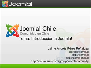 Jaime Andrés Pérez Peñaloza [email_address] http://joomla.cl http://joomla-chile.cl http://osum.sun.com/group/joomlacomunity Tema: Introducción a Joomla!   