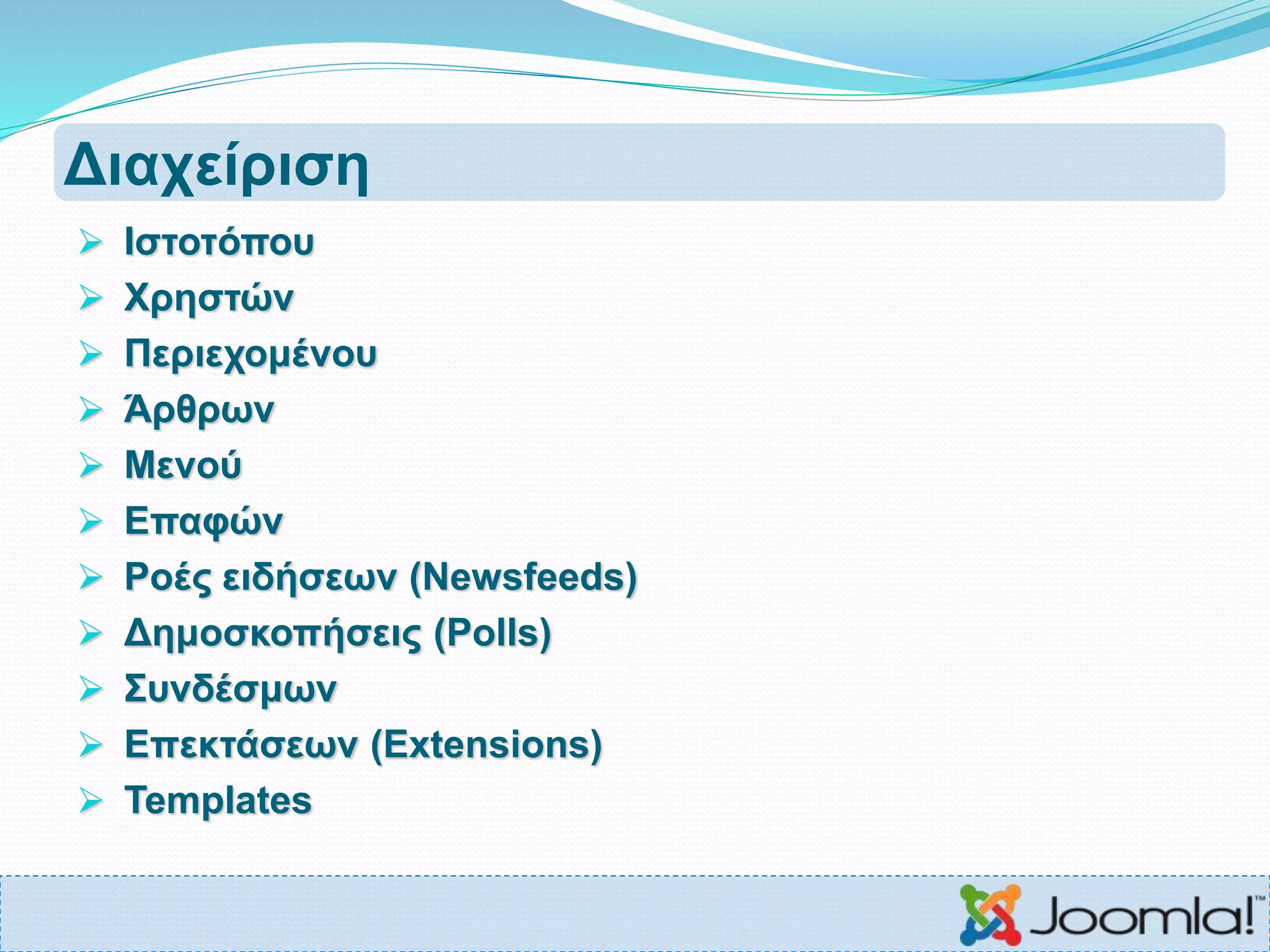 Διαχείριση
 Ιστοτόπου
 Χρηστών
 Περιεχομένου
 Άρθρων
 Μενού
 Επαφών
 Ροές ειδήσεων (Newsfeeds)
 Δημοσκοπήσεις (Polls)
 Συνδέσμων
 Επεκτάσεων (Extensions)
 Templates
 