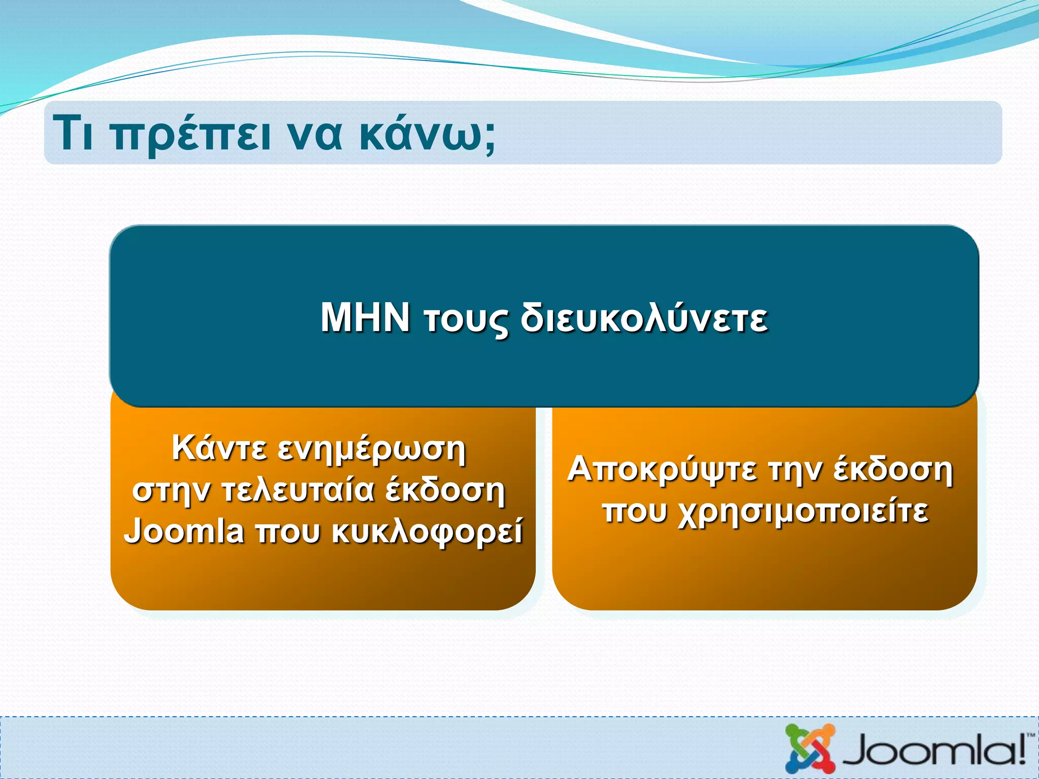 Τι πρέπει να κάνω;
Κάντε ενημέρωση
στην τελευταία έκδοση
Joomla που κυκλοφορεί
Αποκρύψτε την έκδοση
που χρησιμοποιείτε
ΜΗΝ τους διευκολύνετε
 