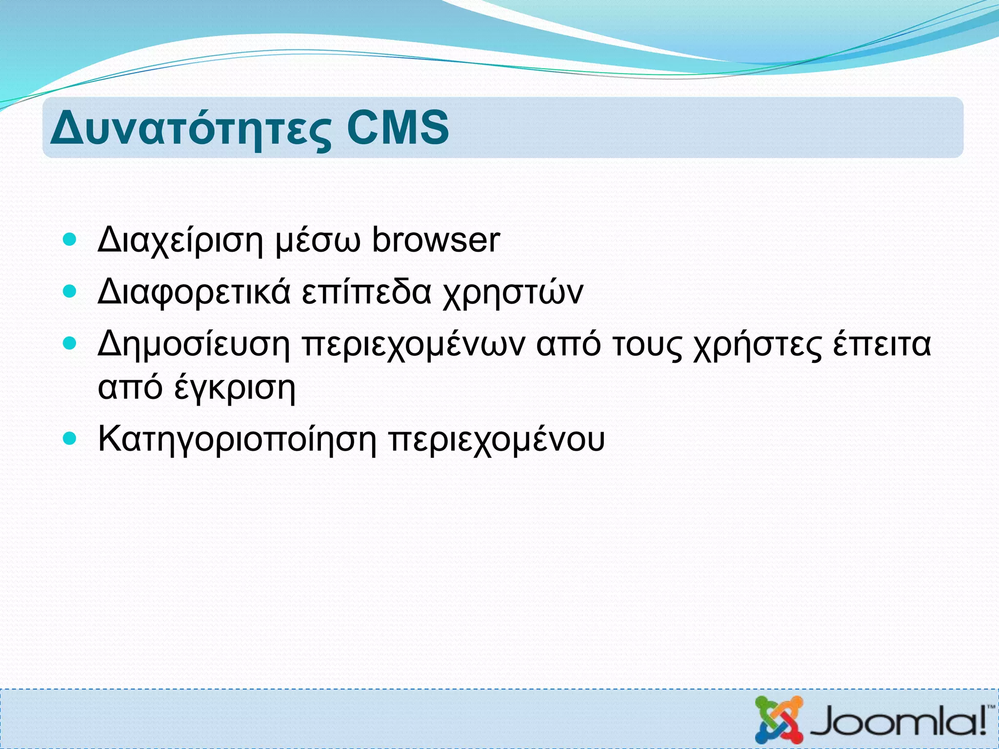 Δυνατότητες CMS
 Διαχείριση μέσω browser
 Διαφορετικά επίπεδα χρηστών
 Δημοσίευση περιεχομένων από τους χρήστες έπειτα
από έγκριση
 Κατηγοριοποίηση περιεχομένου
 