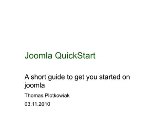 Joomla QuickStart
A short guide to get you started on
joomla
Thomas Plotkowiak
03.11.2010
 