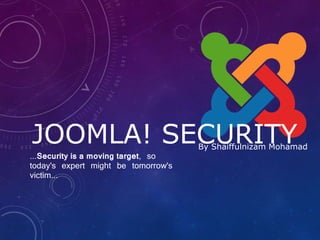 By Shaiffulnizam Mohamad
JOOMLA! SECURITY
...Security is a moving target, so
today's expert might be tomorrow's
victim...
 