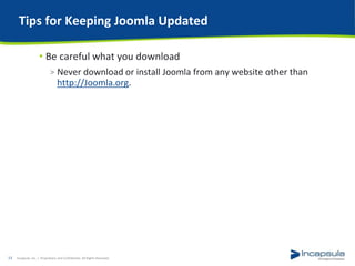 Tips for Keeping Joomla Updated
• Be careful what you download
> Never download or install Joomla from any website other than
http://Joomla.org.
Incapsula, Inc. / Proprietary and Confidential. All Rights Reserved.13
 