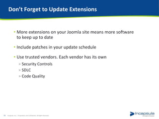 • More extensions on your Joomla site means more software
to keep up to date
• Include patches in your update schedule
• Use trusted vendors. Each vendor has its own
> Security Controls
> SDLC
> Code Quality
Don’t Forget to Update Extensions
Incapsula, Inc. / Proprietary and Confidential. All Rights Reserved.14
 