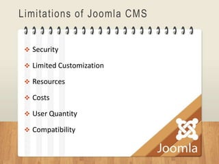 Limitations of Joomla CMS


  Security

  Limited Customization

  Resources

  Costs

  User Quantity

  Compatibility
 