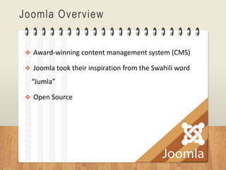 Joomla Overview


  Award-winning content management system (CMS)

  Joomla took their inspiration from the Swahili word

   “Jumla”

  Open Source
 
