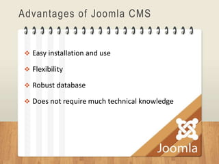 Advantages of Joomla CMS


 Easy installation and use

 Flexibility

 Robust database

 Does not require much technical knowledge
 