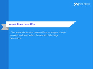 Joomla Simple Hover Effect
This splendid extension creates effects on images. It helps
to create neat hover effects to show and hide image
descriptions.
 