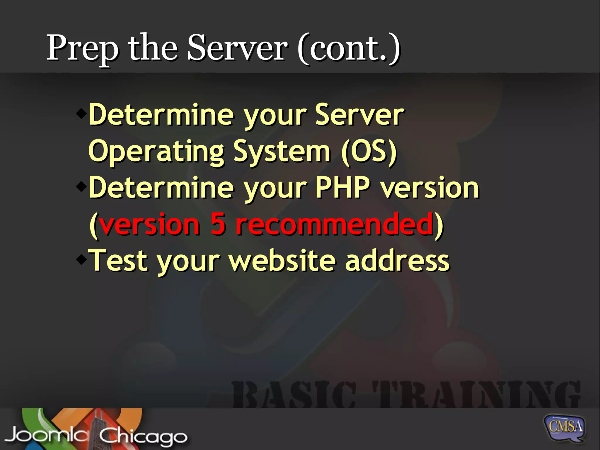 Prep the Server (cont.) Determine your Server Operating System (OS) Determine your PHP version ( version 5 recommended ) Test your website address 