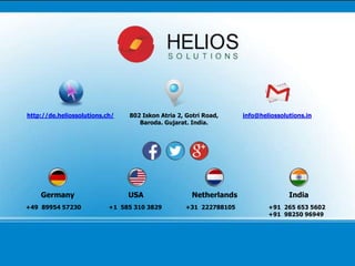 802 Iskon Atria 2, Gotri Road,
Baroda. Gujarat. India.
http://de.heliossolutions.ch/ info@heliossolutions.in
+91 265 653 5602
+91 98250 96949
+49 89954 57230 +31 222788105+1 585 310 3829
Germany USA Netherlands India
 