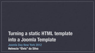 Turning a static HTML template
into a Joomla Template
Joomla Day New York 2012
Helvecio “Elvis” da Silva
 
