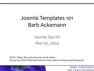 Joomla Templates 101
             Barb Ackemann

                        Joomla Day NE
                         May 30, 2009


NOTE: Slides, files and resources are all online –
So you can listen /think hard and not worry about writing everything down!
 