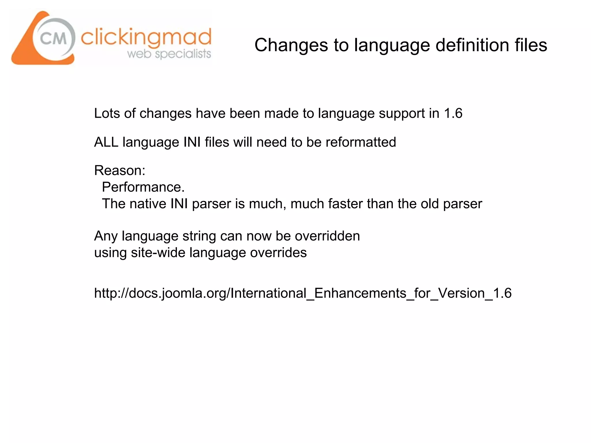 Changes to language definition files
http://docs.joomla.org/International_Enhancements_for_Version_1.6
Lots of changes have been made to language support in 1.6
ALL language INI files will need to be reformatted
Any language string can now be overridden
using site-wide language overrides
Reason:
Performance.
The native INI parser is much, much faster than the old parser
 