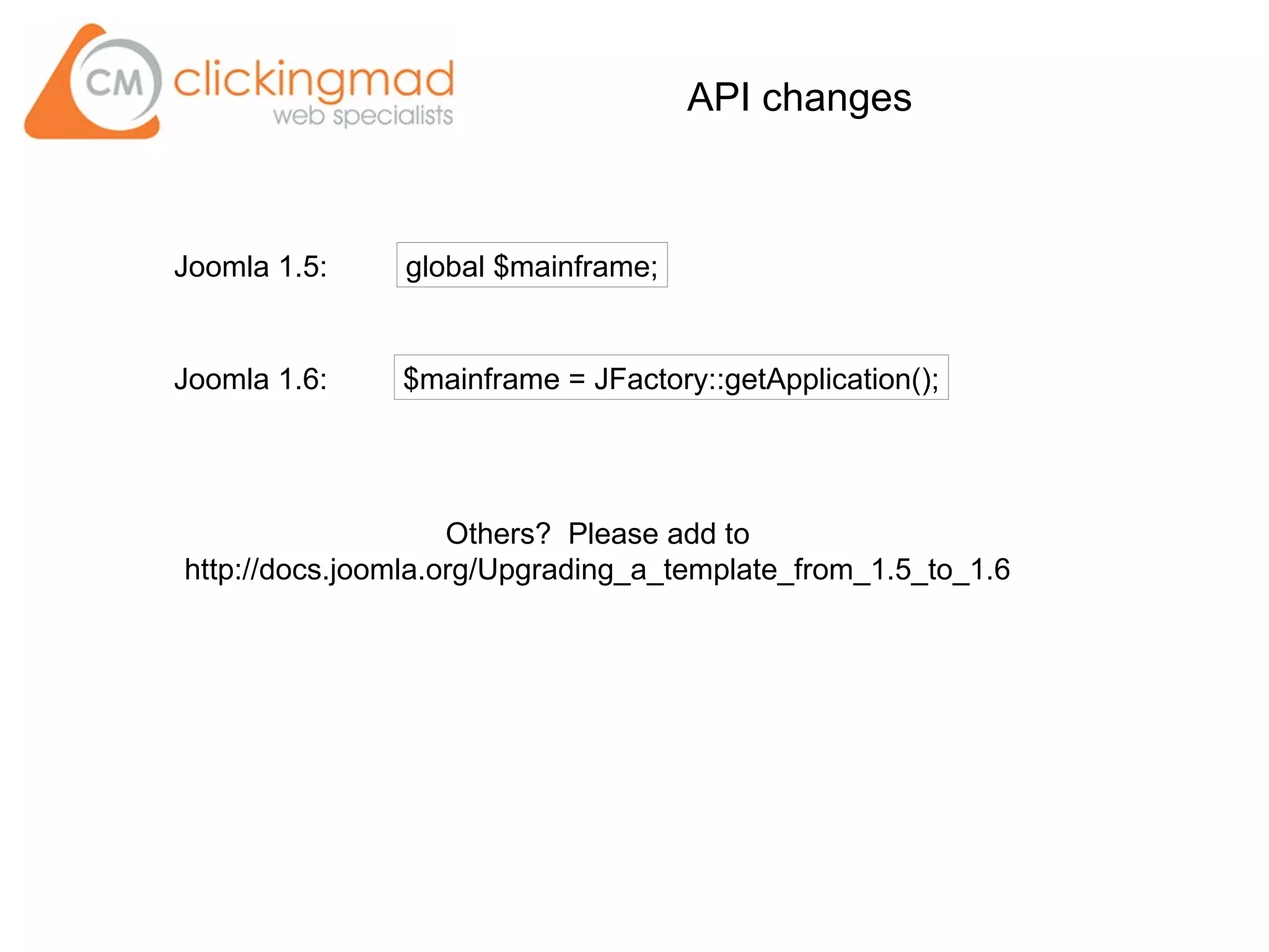 API changes
Joomla 1.5:
Joomla 1.6:
global $mainframe;
$mainframe = JFactory::getApplication();
Others? Please add to
http://docs.joomla.org/Upgrading_a_template_from_1.5_to_1.6
 