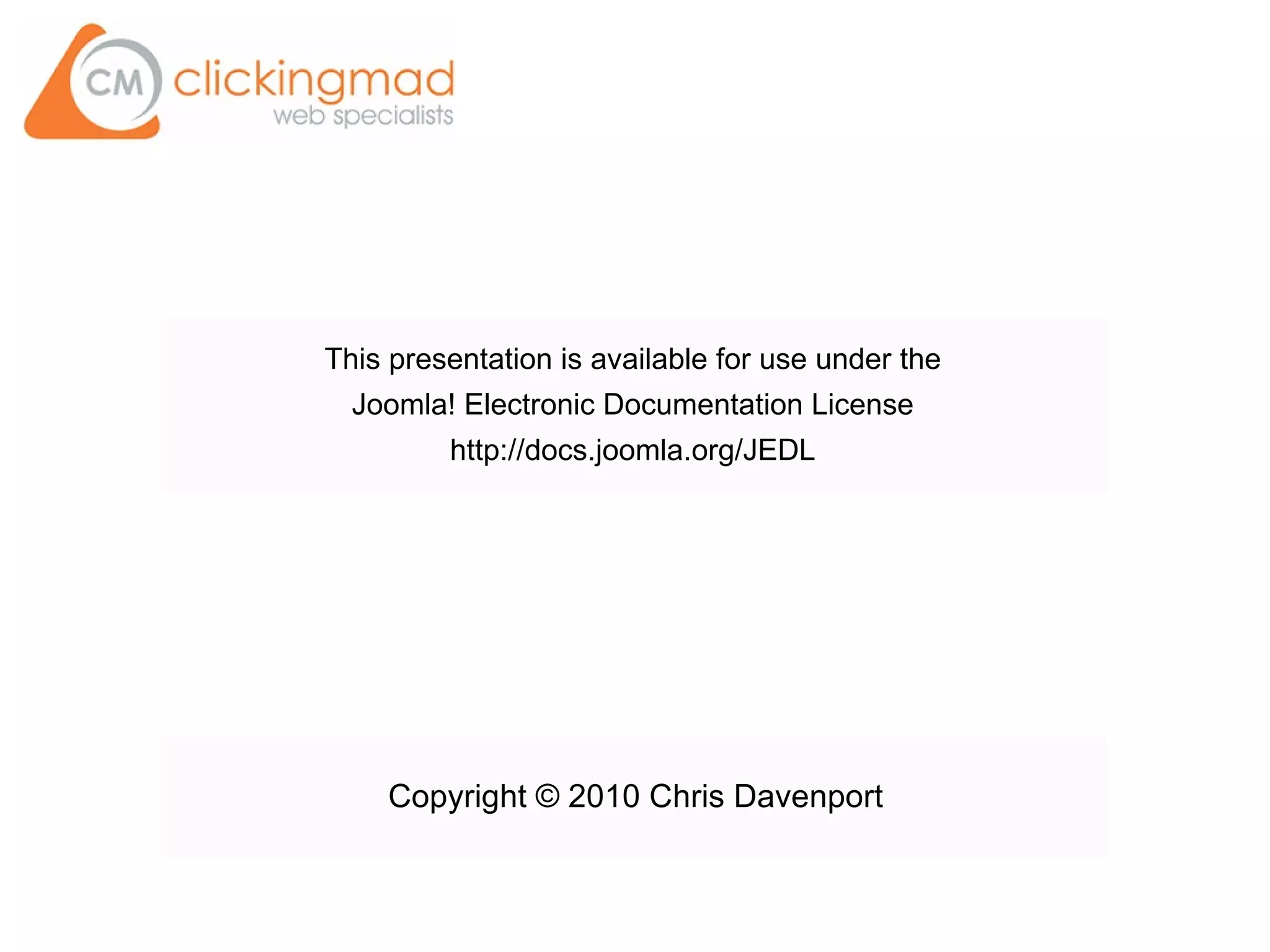 This presentation is available for use under the
Joomla! Electronic Documentation License
http://docs.joomla.org/JEDL
Copyright © 2010 Chris Davenport
 