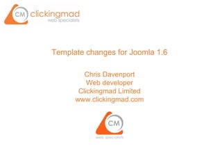 Template changes for Joomla 1.6
Chris Davenport
Web developer
Clickingmad Limited
www.clickingmad.com
 