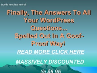 Finally, The Answers To All Your WordPress Questions... Spelled Out In A Goof-Proof Way!   joomla template tutorial READ MORE CLICK HERE MASSIVELY DISCOUNTED  @ $6.95 