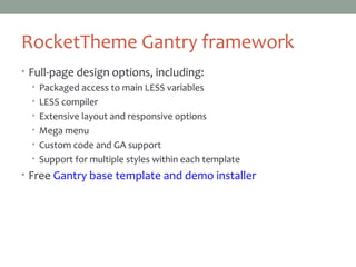 RocketTheme Gantry framework
• Full-page design options, including:
• Packaged access to main LESS variables
• LESS compiler
• Extensive layout and responsive options
• Mega menu
• Custom code and GA support
• Support for multiple styles within each template
• Free Gantry base template and demo installer