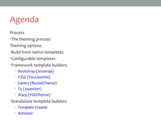 Agenda
Process
• The theming process
Theming options
• Build from native templates
• Configurable templates
• Framework template builders
• Bootstrap (Joostrap)
• YJSG (You!Joomla)
• Gantry (RocketTheme)
• T3 (JoomlArt)
• Warp (YOOTheme)
• Standalone template builders
• Template Creator
• Artisteer