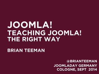JOOMLA! 
TEACHING JOOMLA! 
THE RIGHT WAY 
! 
BRIAN TEEMAN 
@BRIANTEEMAN 
JOOMLADAY GERMANY 
COLOGNE, SEPT 2014 
 