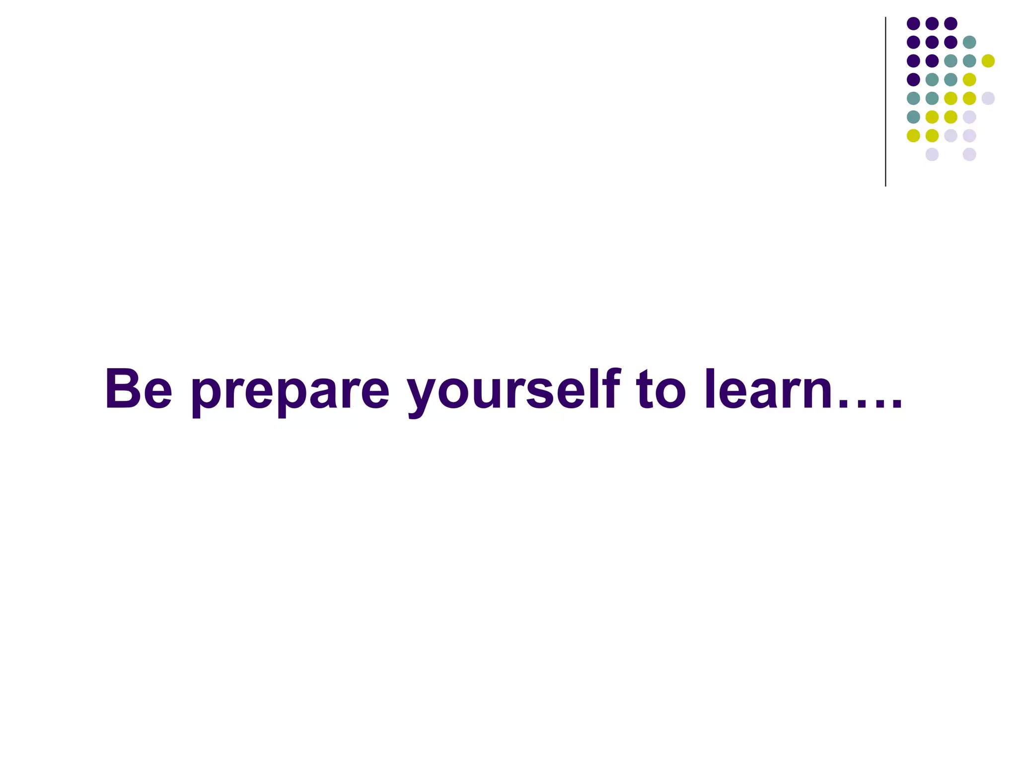 Be prepare yourself to learn….
 