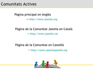 Comunitats Actives Pàgina principal en Anglès ->  http :// www.joomla.org Pàgina de la Comunitat Joomla en Català ->  http :// www.joomla.cat Pàgina de la Comunitat en Castellà ->  http :// www.joomlaspanish.org   