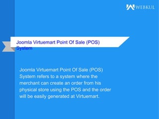 Joomla Virtuemart Point Of Sale (POS)
System
Joomla Virtuemart Point Of Sale (POS)
System refers to a system where the
merchant can create an order from his
physical store using the POS and the order
will be easily generated at Virtuemart.
 