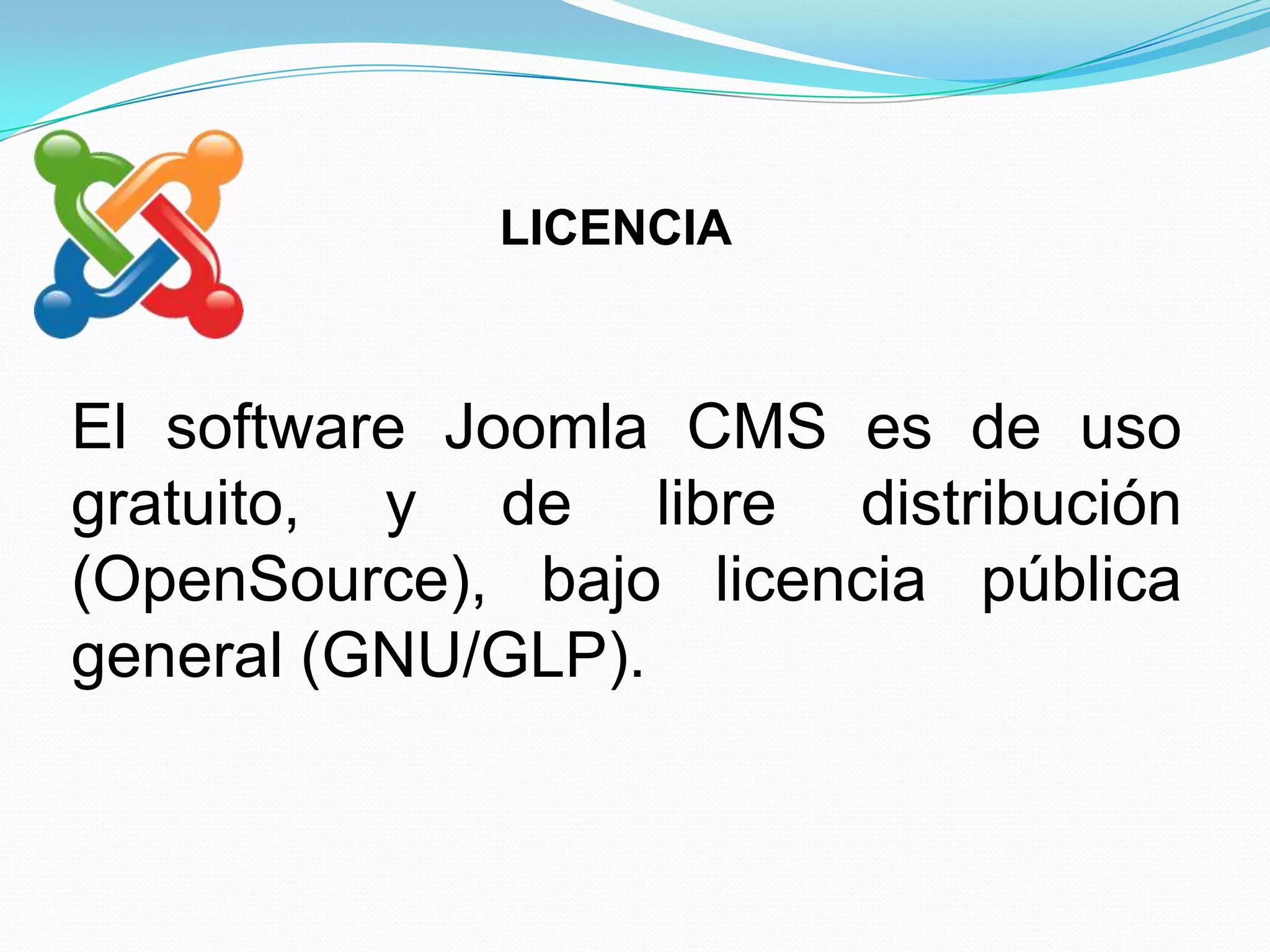 LICENCIA



El software Joomla CMS es de uso
gratuito, y de libre distribución
(OpenSource), bajo licencia pública
general (GNU/GLP).
 