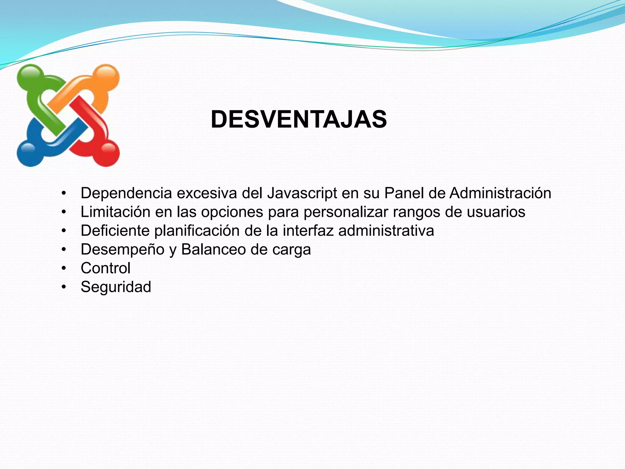 DESVENTAJAS

•   Dependencia excesiva del Javascript en su Panel de Administración
•   Limitación en las opciones para personalizar rangos de usuarios
•   Deficiente planificación de la interfaz administrativa
•   Desempeño y Balanceo de carga
•   Control
•   Seguridad
 