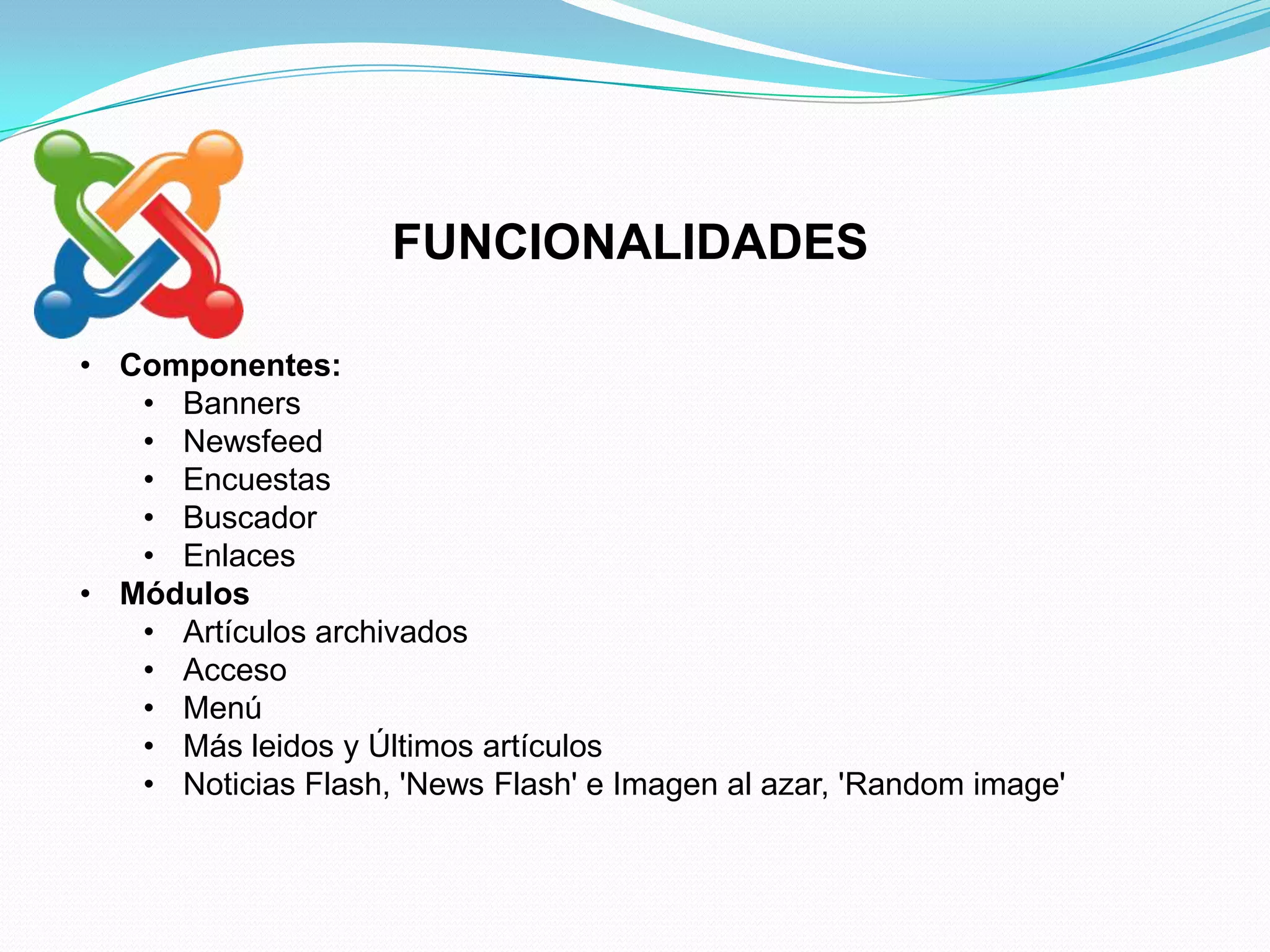FUNCIONALIDADES

• Componentes:
   • Banners
   • Newsfeed
   • Encuestas
   • Buscador
   • Enlaces
• Módulos
   • Artículos archivados
   • Acceso
   • Menú
   • Más leidos y Últimos artículos
   • Noticias Flash, 'News Flash' e Imagen al azar, 'Random image'
 