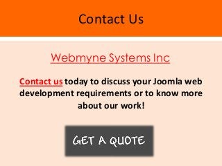 Contact Us

       Webmyne Systems Inc

Contact us today to discuss your Joomla web
development requirements or to know more
              about our work!
 