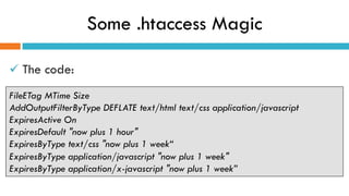 Some .htaccess Magic
ü The code:
FileETag MTime Size
AddOutputFilterByType DEFLATE text/html text/css application/javascript
ExpiresActive On
ExpiresDefault "now plus 1 hour"
ExpiresByType text/css "now plus 1 week“
ExpiresByType application/javascript "now plus 1 week"
ExpiresByType application/x-javascript "now plus 1 week”
 