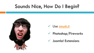 Sounds Nice, How Do I Begin?
ü  Use smush.it
ü  Photoshop/Fireworks
ü  Joomla! Extensions
 