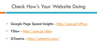 Check How’s Your Website Doing
ü  Google Page Speed Insights - http://goo.gl/zPkxx
ü  YSlow - http://goo.gl/qIios
ü  GTmetrix - http://gtmetrix.com/
 