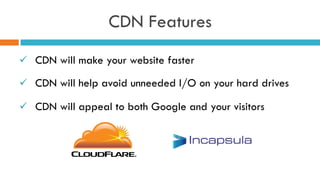 CDN Features
ü  CDN will make your website faster
ü  CDN will help avoid unneeded I/O on your hard drives
ü  CDN will appeal to both Google and your visitors
 