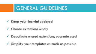 ü  Keep your Joomla! updated
ü  Choose extensions wisely
ü  Deactivate unused extensions, upgrade used
ü  Simplify your templates as much as possible
GENERAL GUIDELINES
 