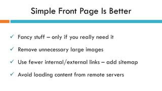 Simple Front Page Is Better
ü  Fancy stuff – only if you really need it
ü  Remove unnecessary large images
ü  Use fewer internal/external links – add sitemap
ü  Avoid loading content from remote servers
 