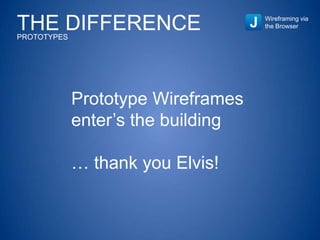 THE DIFFERENCEPROTOTYPES
Wireframing via
the Browser
Prototype Wireframes
enter’s the building
… thank you Elvis!
 