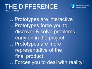 THE DIFFERENCEPROTOTYPES
Wireframing via
the Browser
… Prototypes are interactive
… Prototypes force you to
discover & solve problems
early on in the project
… Prototypes are more
representative of the
final product
… Forces you to deal with reality!
 