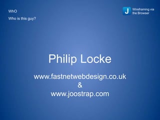 Wireframing via
the Browser
Philip Locke
www.fastnetwebdesign.co.uk
&
www.joostrap.com
WHOWHO IS THIS GUY?
 