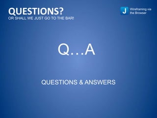 QUESTIONS & ANSWERS
Q…A
Wireframing via
the BrowserQUESTIONS?OR SHALL WE JUST GO TO THE BAR!
 