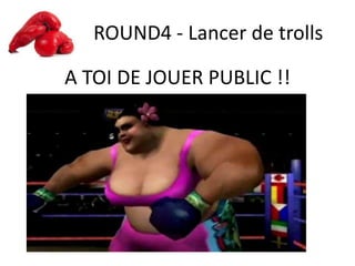 ROUND4 - Lancer de trolls
A TOI DE JOUER PUBLIC !!