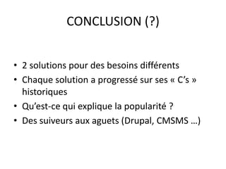CONCLUSION (?)
• 2 solutions pour des besoins différents
• Chaque solution a progressé sur ses « C’s »
historiques
• Qu’est-ce qui explique la popularité ?
• Des suiveurs aux aguets (Drupal, CMSMS …)