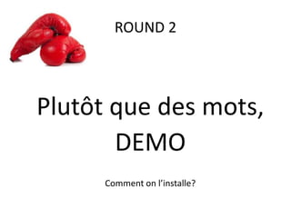 ROUND 2
Plutôt que des mots,
DEMO
Comment on l’installe?