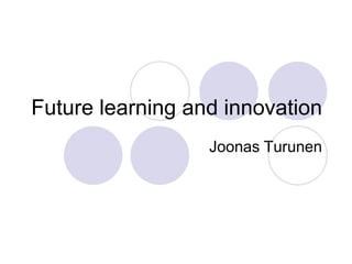 Future learning and innovation
                  Joonas Turunen
 